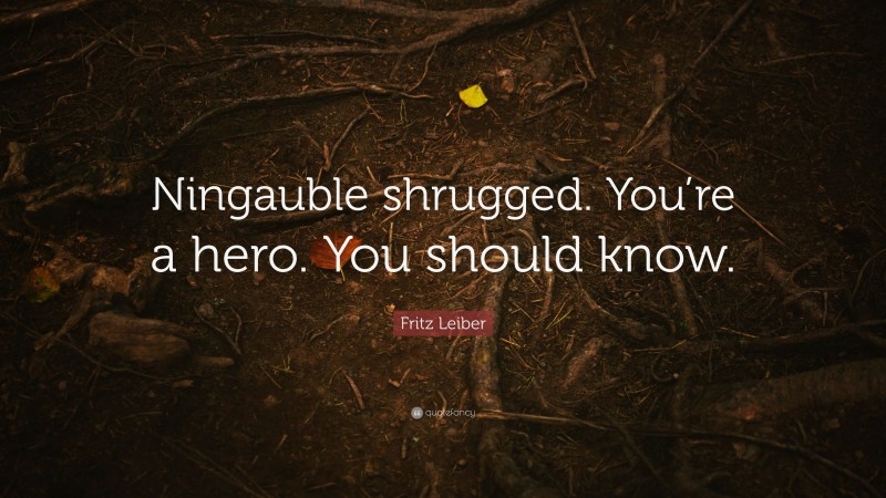 Fritz Leiber Quote: “Ningauble shrugged. You’re a hero. You should know.”