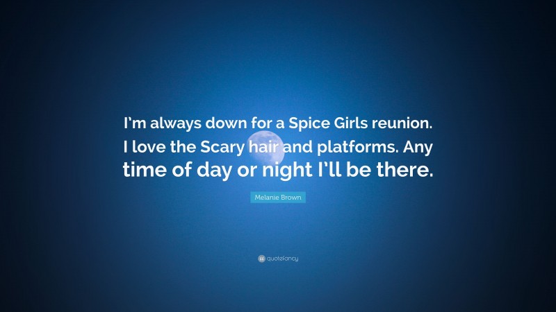 Melanie Brown Quote: “I’m always down for a Spice Girls reunion. I love the Scary hair and platforms. Any time of day or night I’ll be there.”