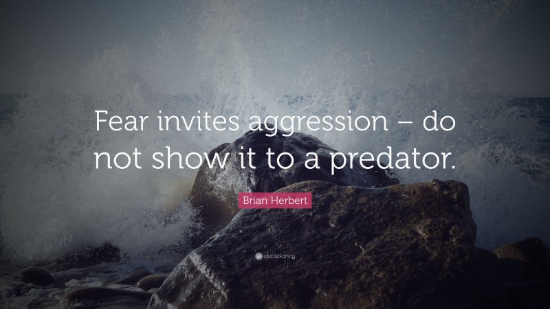 Brian Herbert Quote: “Fear invites aggression – do not show it to a predator.”