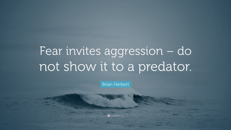 Brian Herbert Quote: “Fear invites aggression – do not show it to a predator.”