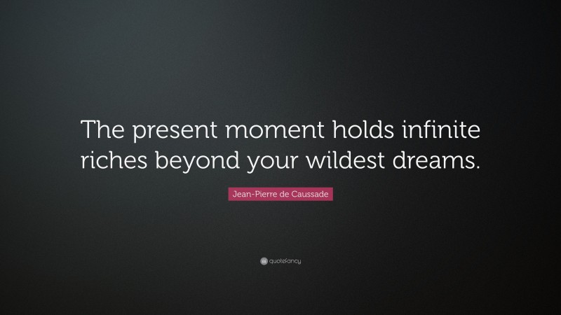 Jean-Pierre de Caussade Quote: “The present moment holds infinite riches beyond your wildest dreams.”