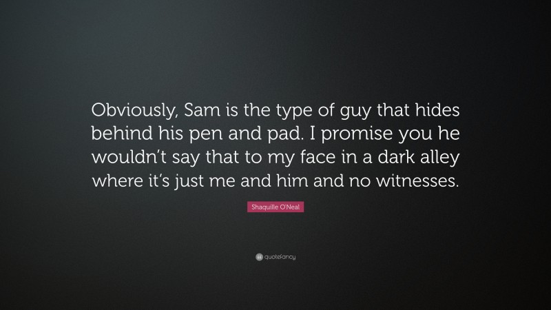 Shaquille O'Neal Quote: “Obviously, Sam is the type of guy that hides behind his pen and pad. I promise you he wouldn’t say that to my face in a dark alley where it’s just me and him and no witnesses.”