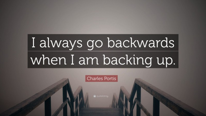 Charles Portis Quote: “I always go backwards when I am backing up.”