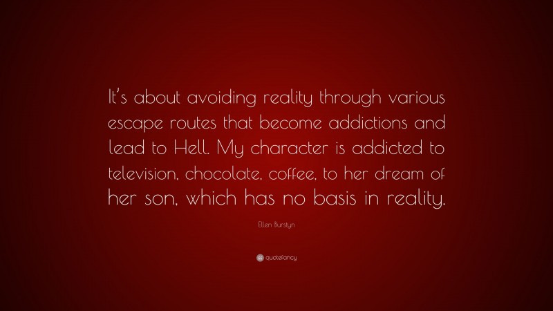 Ellen Burstyn Quote: “It’s about avoiding reality through various escape routes that become addictions and lead to Hell. My character is addicted to television, chocolate, coffee, to her dream of her son, which has no basis in reality.”
