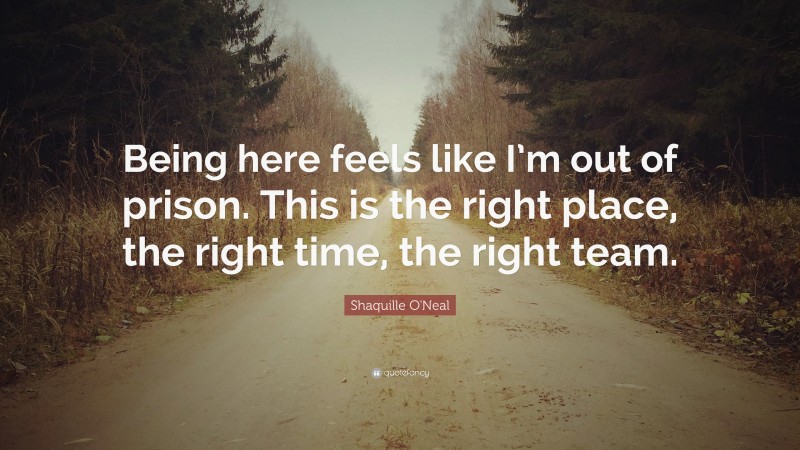 Shaquille O'Neal Quote: “Being here feels like I’m out of prison. This is the right place, the right time, the right team.”