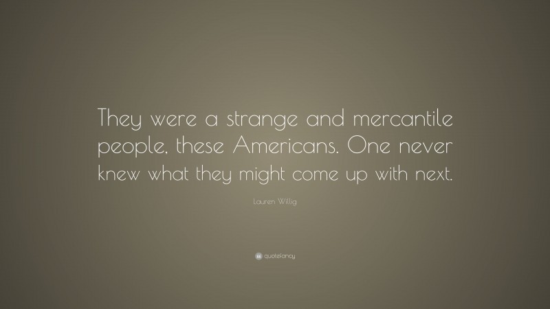 Lauren Willig Quote: “They were a strange and mercantile people, these Americans. One never knew what they might come up with next.”