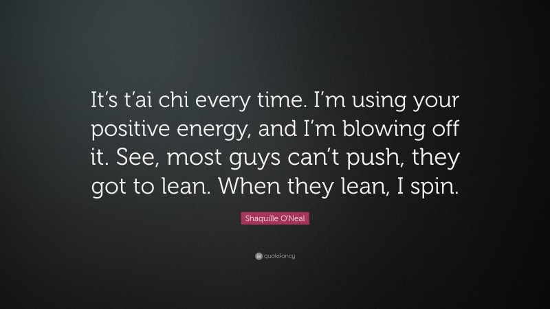 Shaquille O'Neal Quote: “It’s t’ai chi every time. I’m using your positive energy, and I’m blowing off it. See, most guys can’t push, they got to lean. When they lean, I spin.”