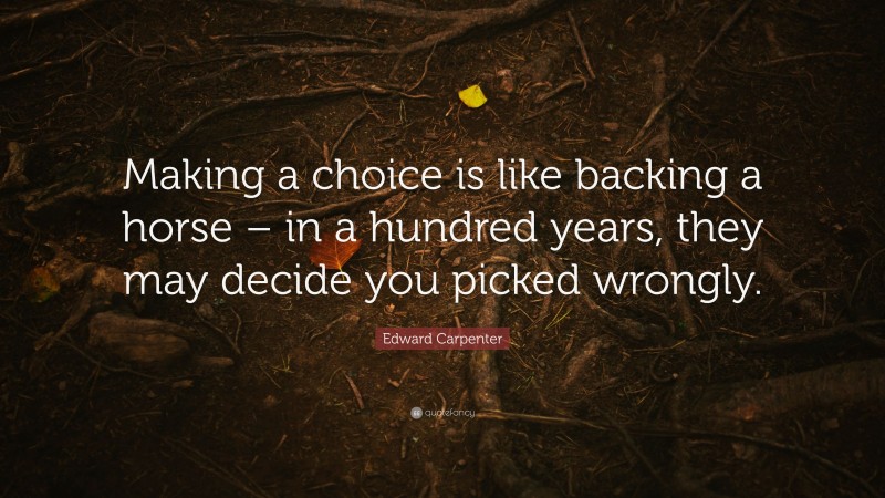 Edward Carpenter Quote: “Making a choice is like backing a horse – in a hundred years, they may decide you picked wrongly.”