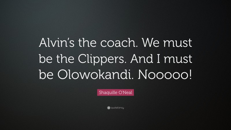 Shaquille O'Neal Quote: “Alvin’s the coach. We must be the Clippers. And I must be Olowokandi. Nooooo!”