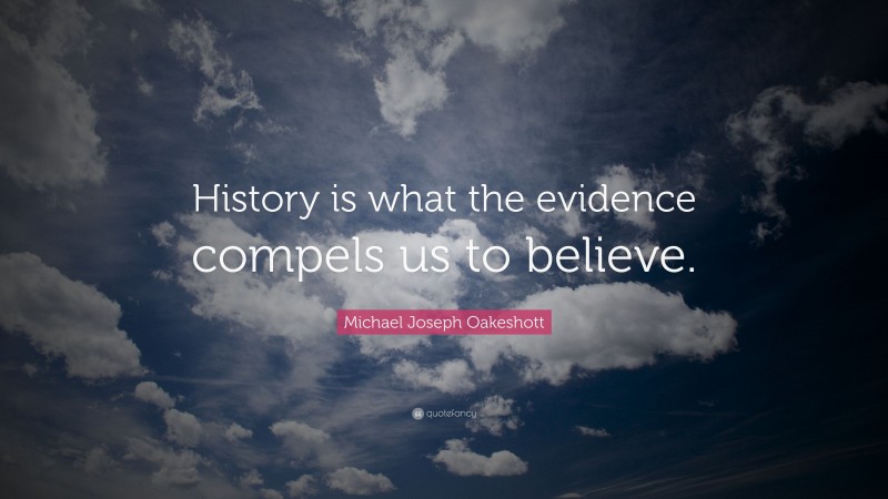 Michael Joseph Oakeshott Quote: “History is what the evidence compels us to believe.”