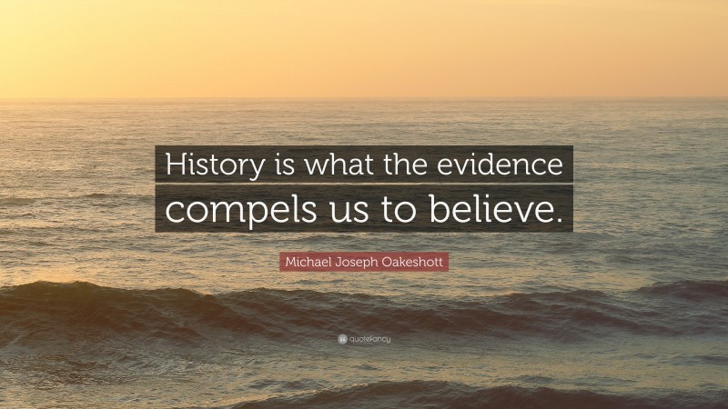 Michael Joseph Oakeshott Quote: “History is what the evidence compels us to believe.”