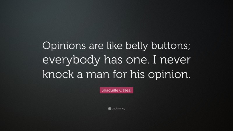 Shaquille O'Neal Quote: “Opinions are like belly buttons; everybody has one. I never knock a man for his opinion.”