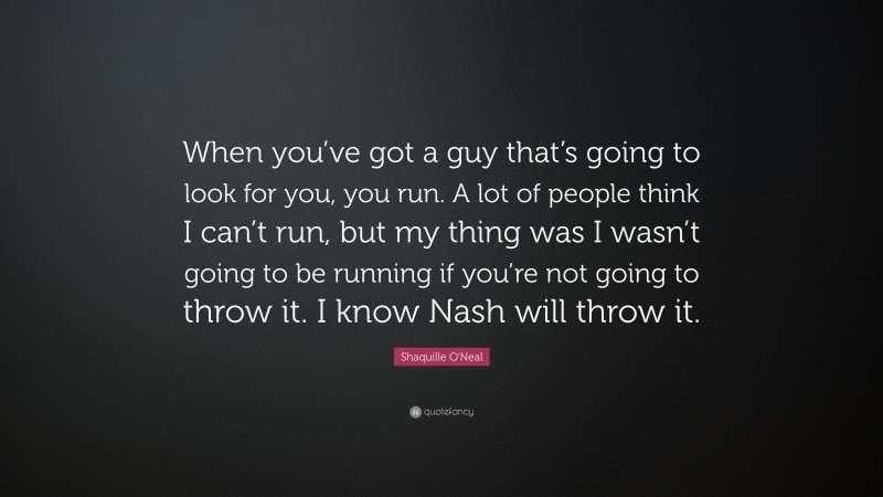 Shaquille O'Neal Quote: “When you’ve got a guy that’s going to look for you, you run. A lot of people think I can’t run, but my thing was I wasn’t going to be running if you’re not going to throw it. I know Nash will throw it.”