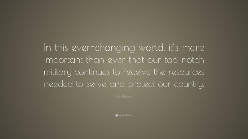 Max Baucus Quote: “In this ever-changing world, it’s more important than ever that our top-notch military continues to receive the resources needed to serve and protect our country.”