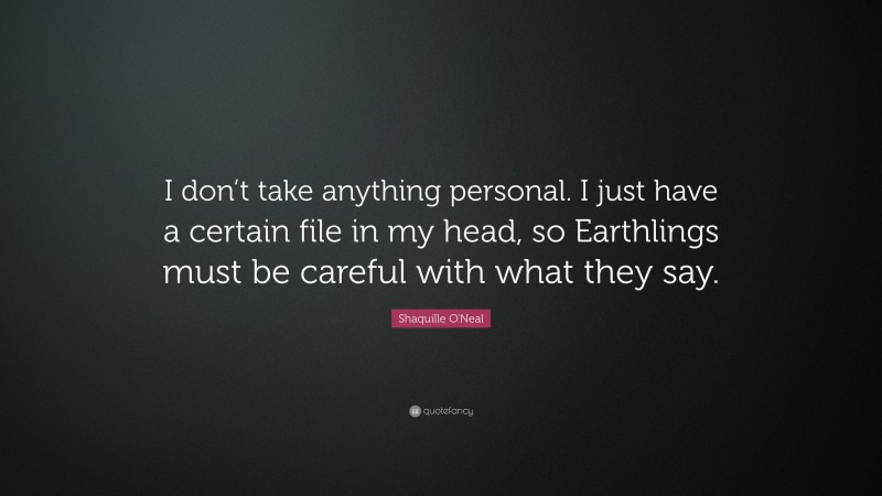 Shaquille O'Neal Quote: “I don’t take anything personal. I just have a certain file in my head, so Earthlings must be careful with what they say.”