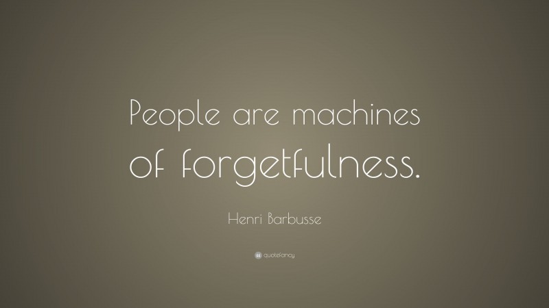 Henri Barbusse Quote: “People are machines of forgetfulness.”
