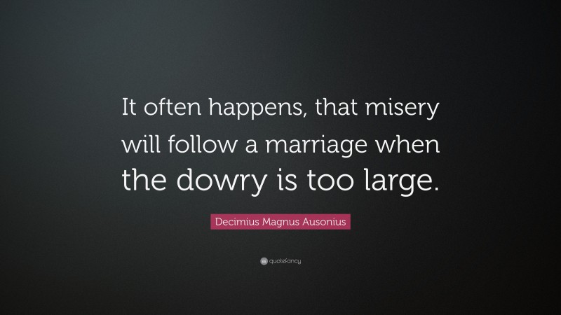 Decimius Magnus Ausonius Quote: “It often happens, that misery will follow a marriage when the dowry is too large.”