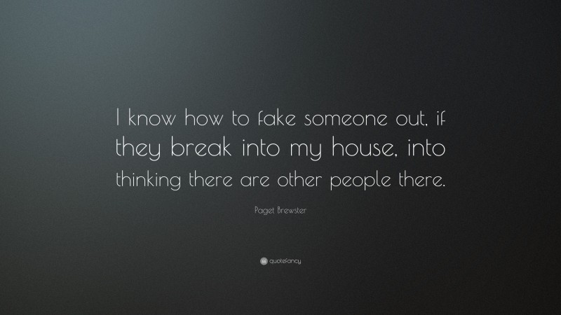 Paget Brewster Quote: “I know how to fake someone out, if they break into my house, into thinking there are other people there.”