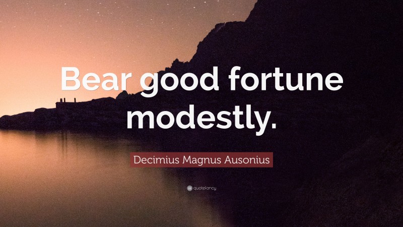 Decimius Magnus Ausonius Quote: “Bear good fortune modestly.”