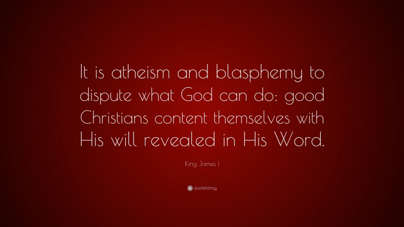 King James I Quote: “It is atheism and blasphemy to dispute what God can do: good Christians content themselves with His will revealed in His Word.”