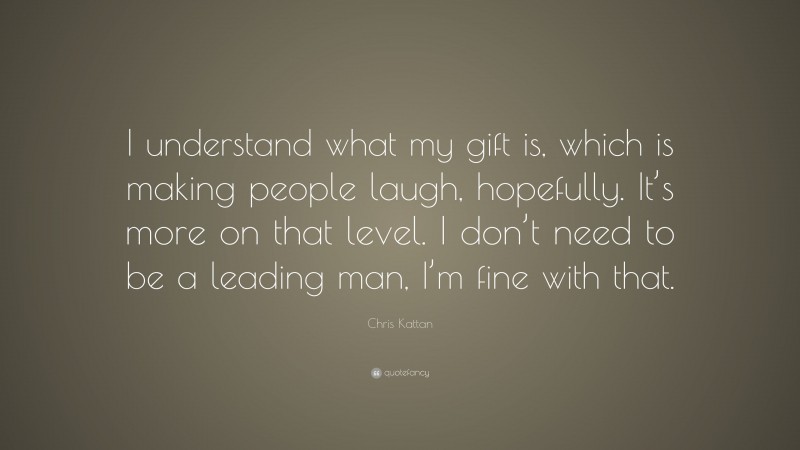 Chris Kattan Quote: “I understand what my gift is, which is making people laugh, hopefully. It’s more on that level. I don’t need to be a leading man, I’m fine with that.”