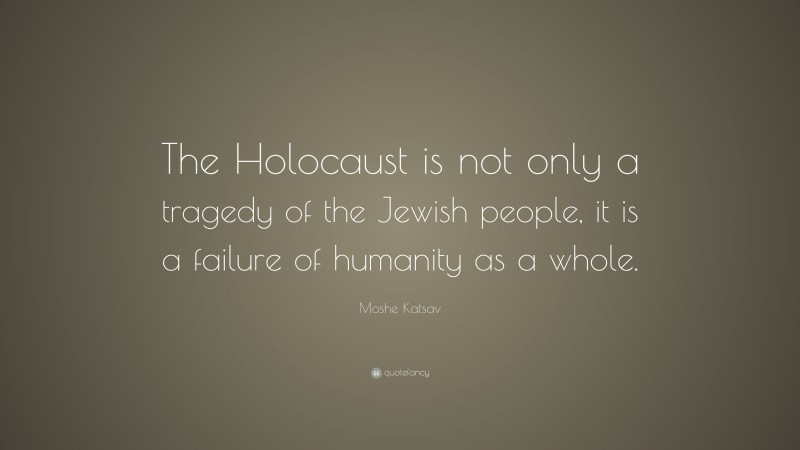 Moshe Katsav Quote: “The Holocaust is not only a tragedy of the Jewish people, it is a failure of humanity as a whole.”