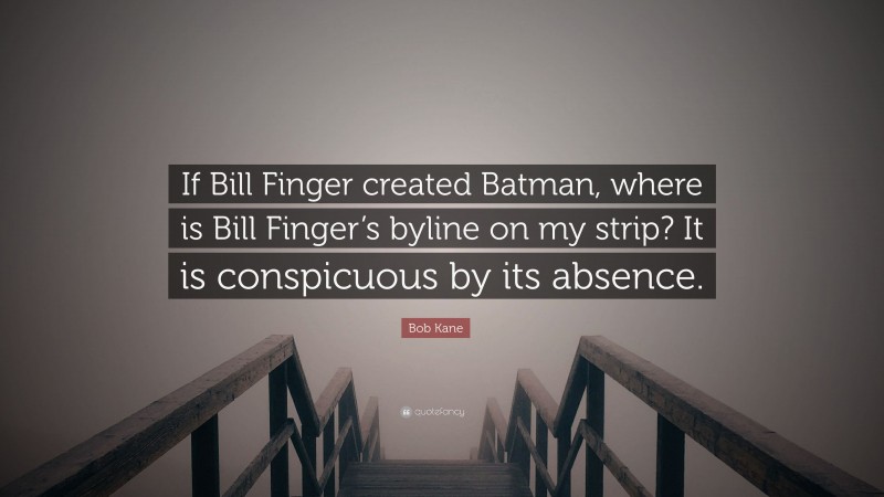 Bob Kane Quote: “If Bill Finger created Batman, where is Bill Finger’s byline on my strip? It is conspicuous by its absence.”
