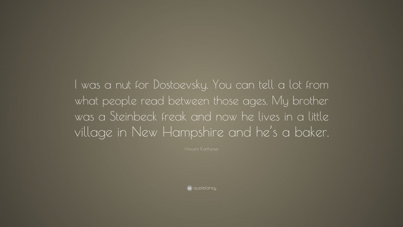 Vincent Kartheiser Quote: “I was a nut for Dostoevsky. You can tell a lot from what people read between those ages. My brother was a Steinbeck freak and now he lives in a little village in New Hampshire and he’s a baker.”