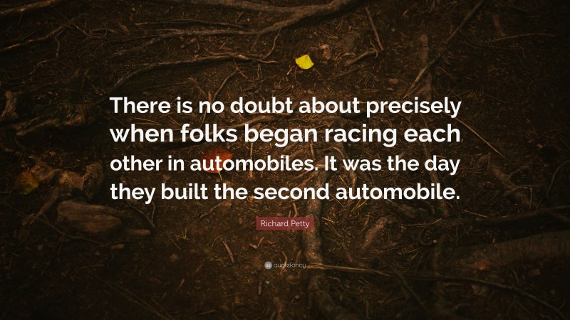 Richard Petty Quote: “There is no doubt about precisely when folks began racing each other in automobiles. It was the day they built the second automobile.”
