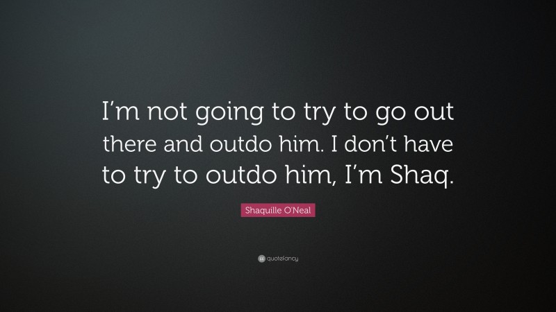 Shaquille O'Neal Quote: “I’m not going to try to go out there and outdo him. I don’t have to try to outdo him, I’m Shaq.”
