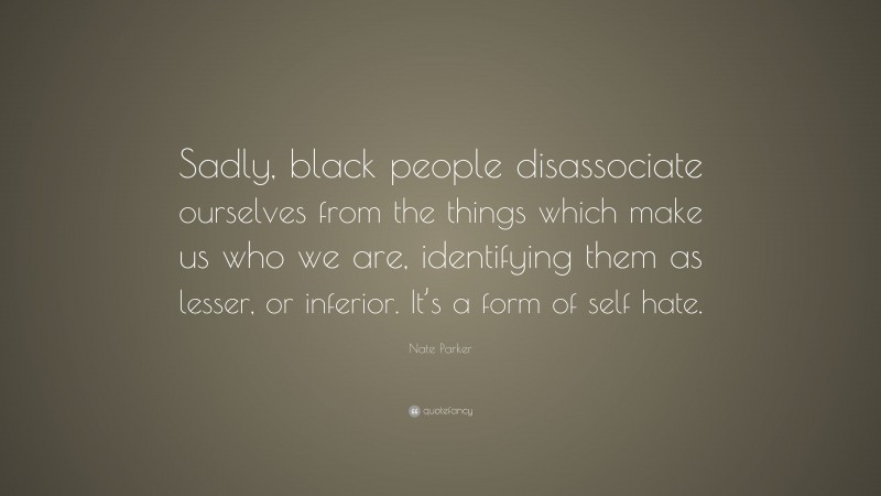 Nate Parker Quote: “Sadly, black people disassociate ourselves from the things which make us who we are, identifying them as lesser, or inferior. It’s a form of self hate.”
