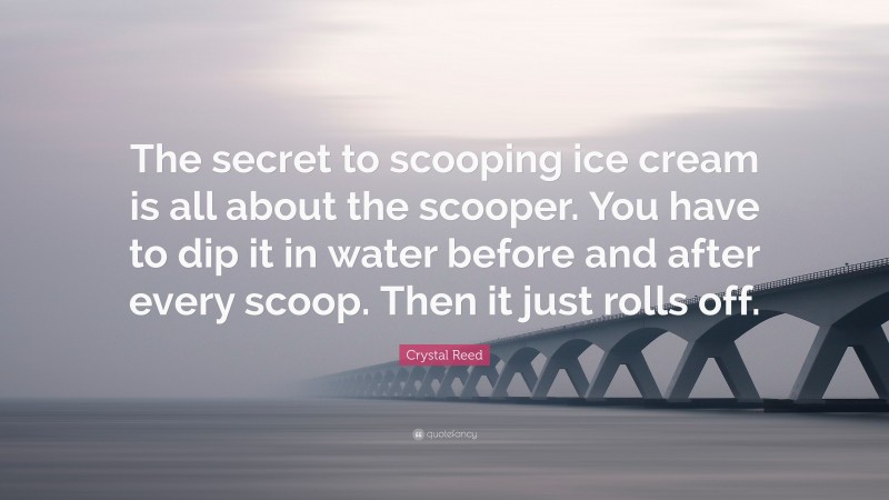 Crystal Reed Quote: “The secret to scooping ice cream is all about the scooper. You have to dip it in water before and after every scoop. Then it just rolls off.”