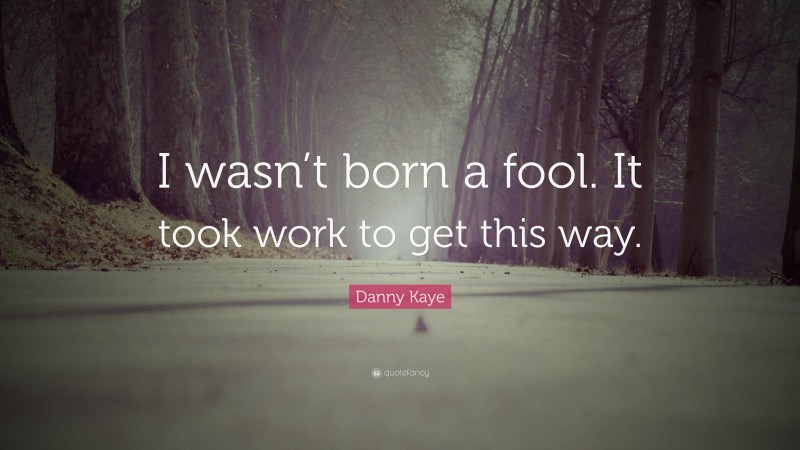 Danny Kaye Quote: “I wasn’t born a fool. It took work to get this way.”