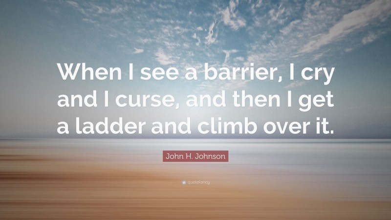 John H. Johnson Quote: “When I see a barrier, I cry and I curse, and then I get a ladder and climb over it.”