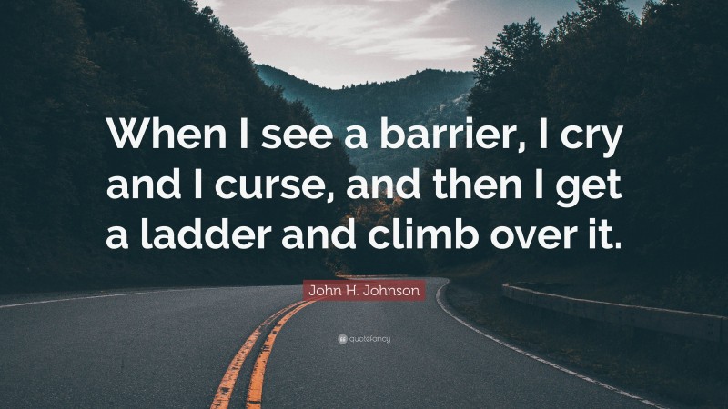 John H. Johnson Quote: “When I see a barrier, I cry and I curse, and then I get a ladder and climb over it.”