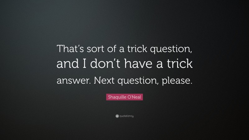 Shaquille O'Neal Quote: “That’s sort of a trick question, and I don’t have a trick answer. Next question, please.”