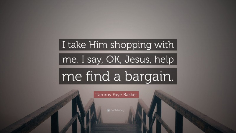 Tammy Faye Bakker Quote: “I take Him shopping with me. I say, OK, Jesus, help me find a bargain.”