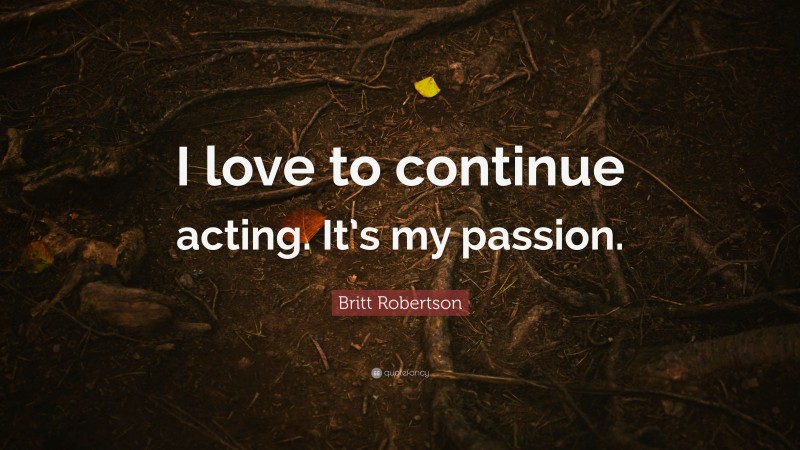Britt Robertson Quote: “I love to continue acting. It’s my passion.”