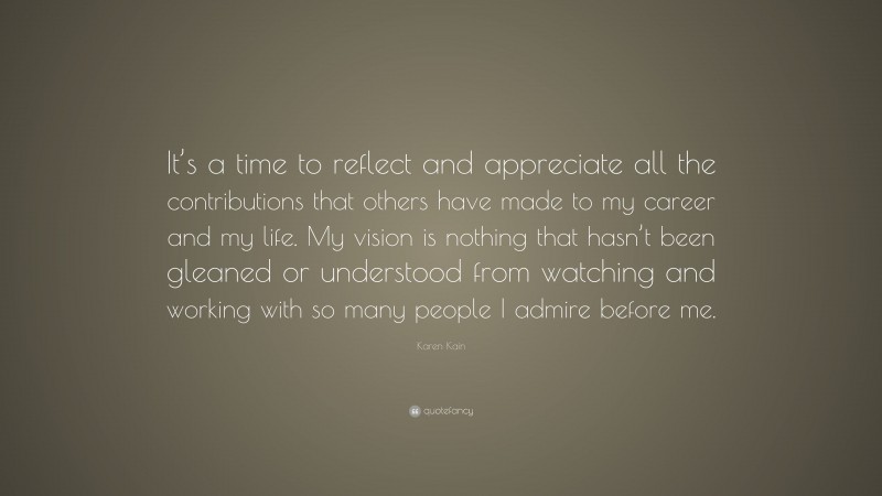 Karen Kain Quote: “It’s a time to reflect and appreciate all the contributions that others have made to my career and my life. My vision is nothing that hasn’t been gleaned or understood from watching and working with so many people I admire before me.”