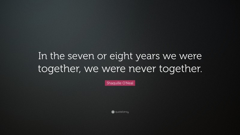 Shaquille O'Neal Quote: “In the seven or eight years we were together, we were never together.”