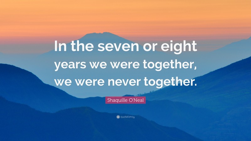 Shaquille O'Neal Quote: “In the seven or eight years we were together, we were never together.”