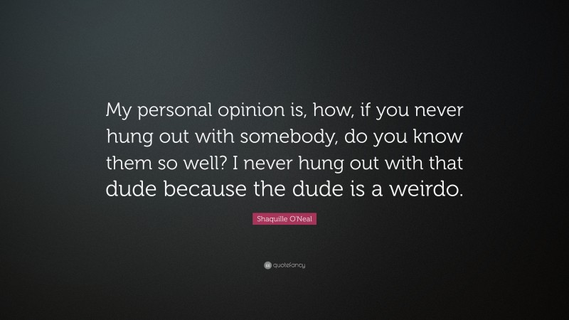 Shaquille O'Neal Quote: “My personal opinion is, how, if you never hung out with somebody, do you know them so well? I never hung out with that dude because the dude is a weirdo.”