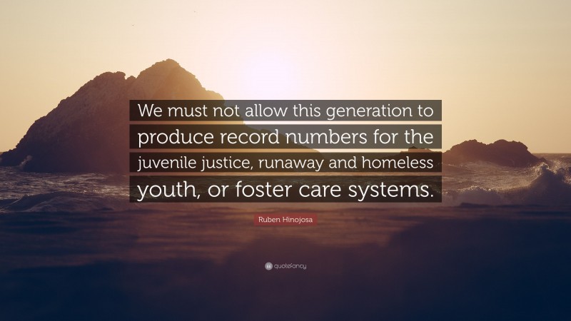 Ruben Hinojosa Quote: “We must not allow this generation to produce record numbers for the juvenile justice, runaway and homeless youth, or foster care systems.”