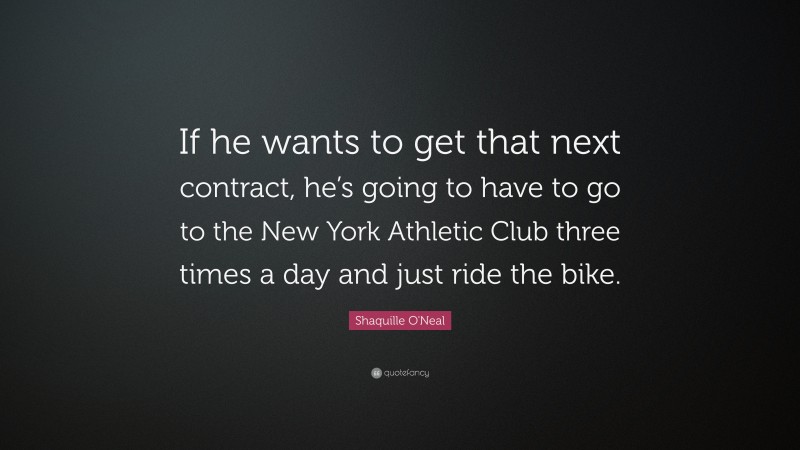 Shaquille O'Neal Quote: “If he wants to get that next contract, he’s going to have to go to the New York Athletic Club three times a day and just ride the bike.”