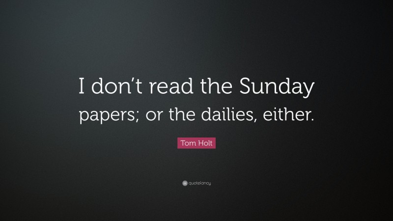 Tom Holt Quote: “I don’t read the Sunday papers; or the dailies, either.”