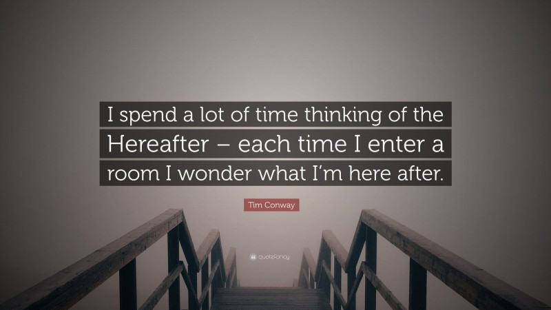 Tim Conway Quote: “I spend a lot of time thinking of the Hereafter – each time I enter a room I wonder what I’m here after.”