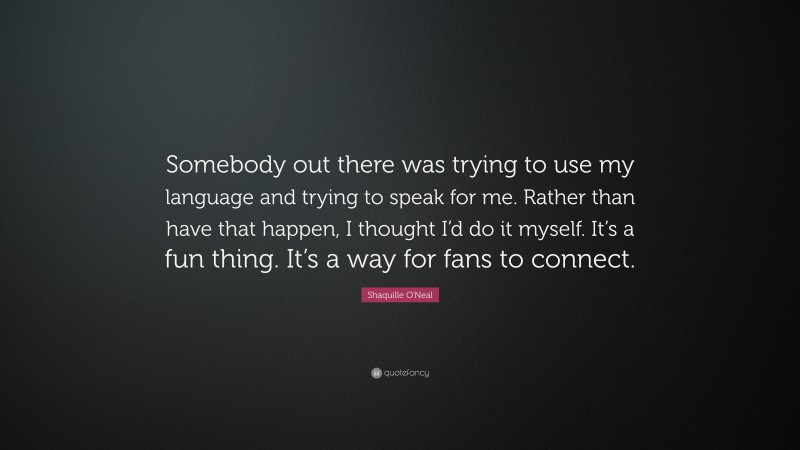 Shaquille O'Neal Quote: “Somebody out there was trying to use my language and trying to speak for me. Rather than have that happen, I thought I’d do it myself. It’s a fun thing. It’s a way for fans to connect.”