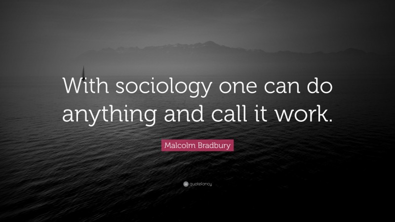 Malcolm Bradbury Quote: “With sociology one can do anything and call it work.”