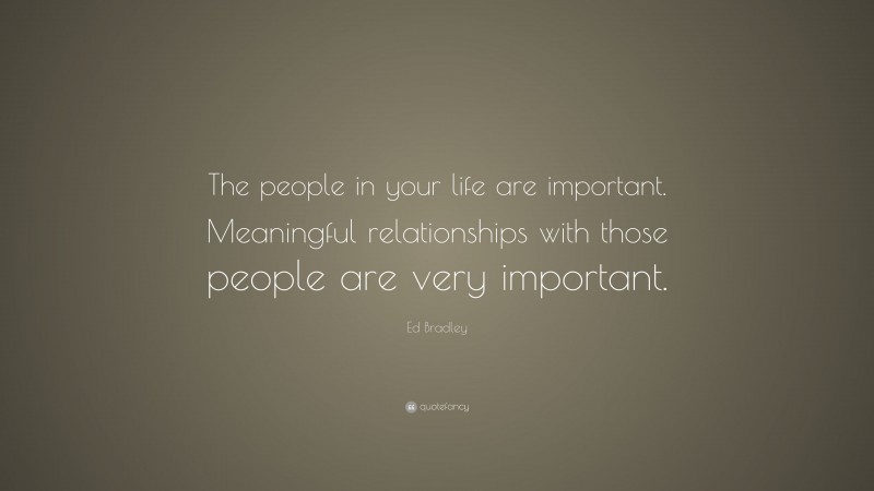 Ed Bradley Quote: “The people in your life are important. Meaningful relationships with those people are very important.”