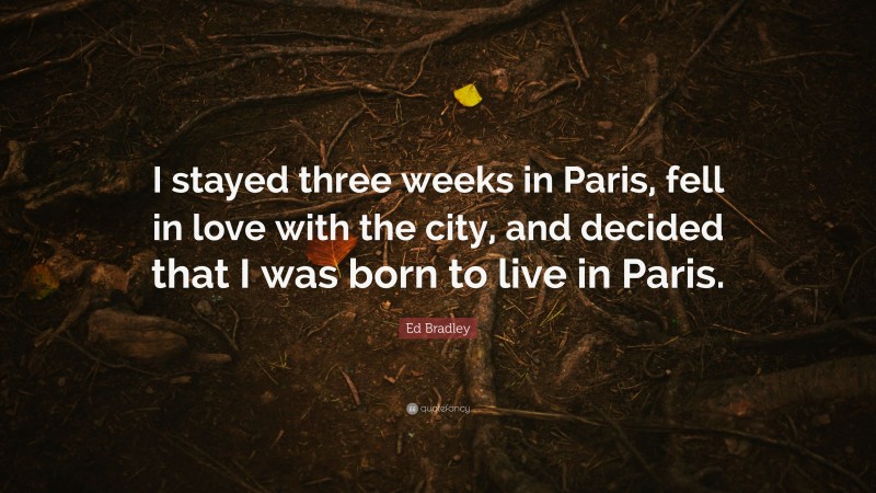 Ed Bradley Quote: “I stayed three weeks in Paris, fell in love with the city, and decided that I was born to live in Paris.”